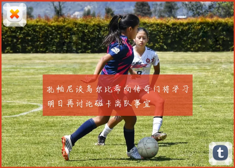 孔帕尼谈乌尔比希向传奇门将学习明日再讨论磁卡离队事宜
