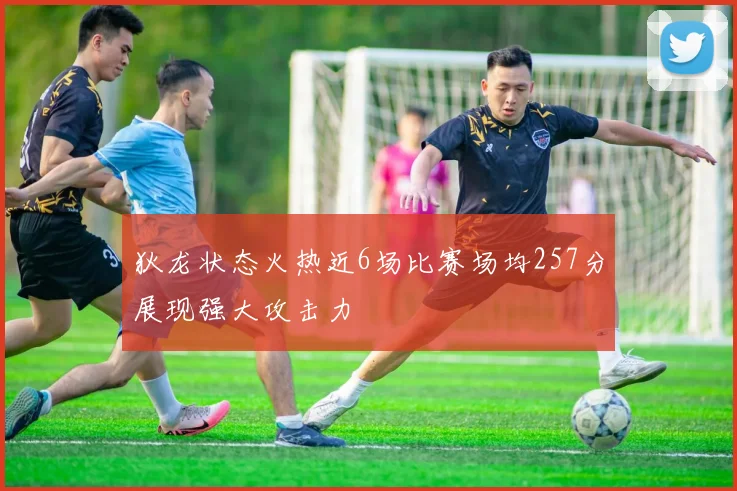 狄龙状态火热近6场比赛场均257分展现强大攻击力