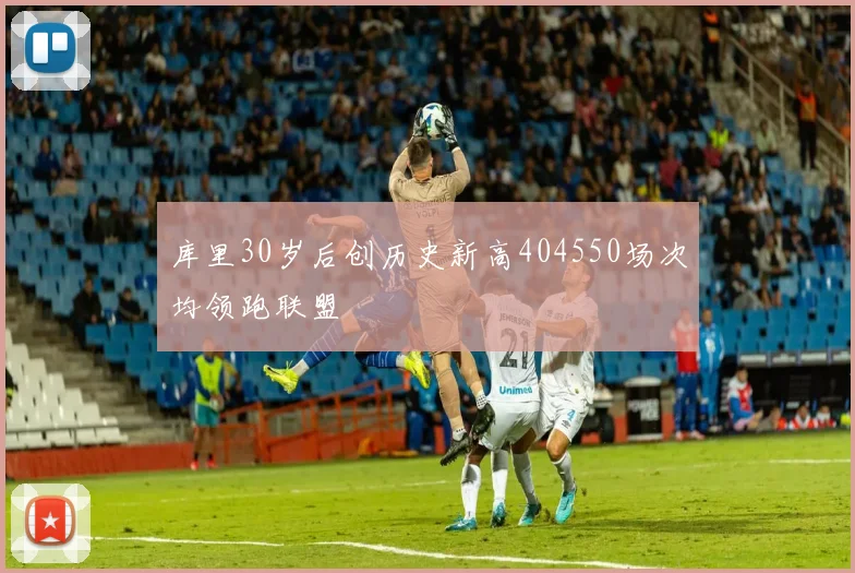 库里30岁后创历史新高404550场次均领跑联盟