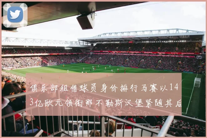 俱乐部租借球员身价排行马赛以143亿欧元领衔那不勒斯汉堡紧随其后
