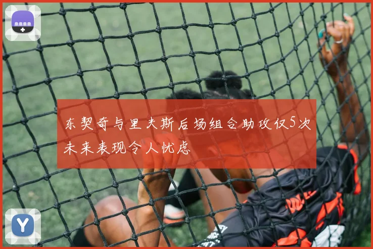 东契奇与里夫斯后场组合助攻仅5次未来表现令人忧虑