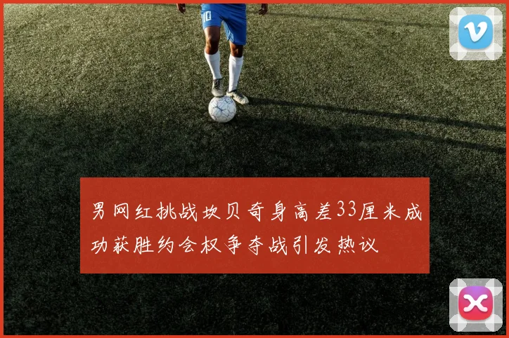 男网红挑战坎贝奇身高差33厘米成功获胜约会权争夺战引发热议