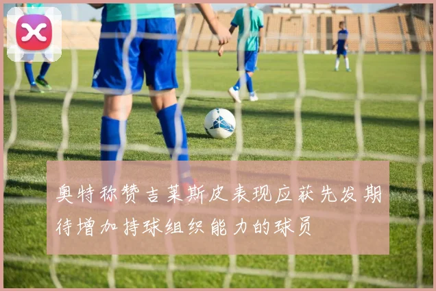 奥特称赞吉莱斯皮表现应获先发期待增加持球组织能力的球员