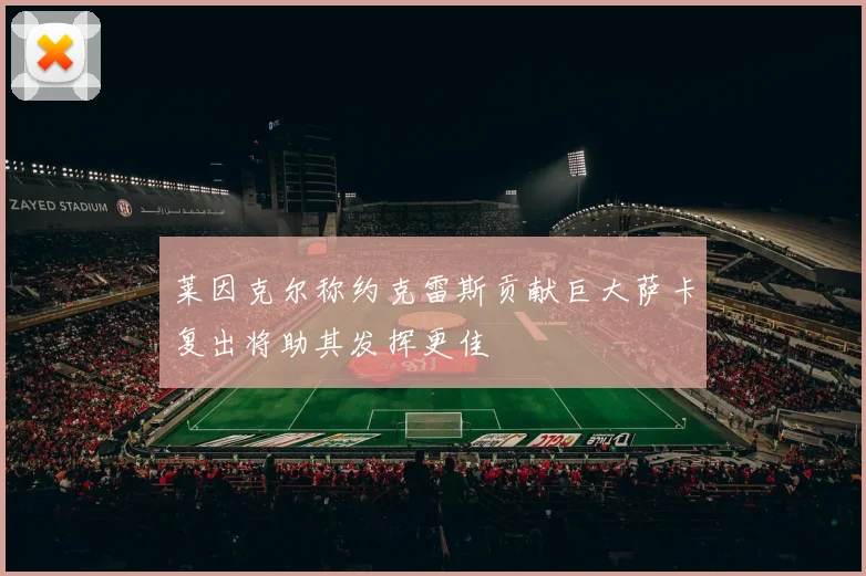 莱因克尔称约克雷斯贡献巨大萨卡复出将助其发挥更佳