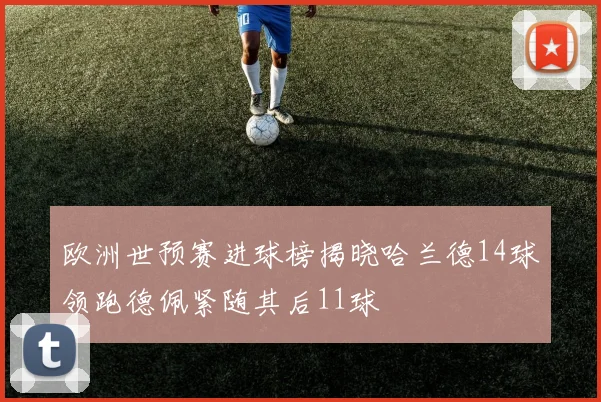 欧洲世预赛进球榜揭晓哈兰德14球领跑德佩紧随其后11球