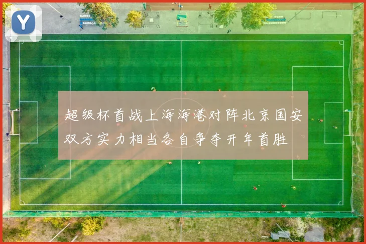 超级杯首战上海海港对阵北京国安双方实力相当各自争夺开年首胜