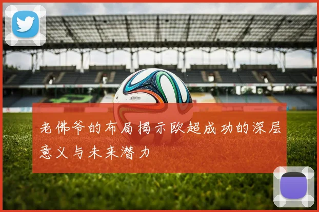 老佛爷的布局揭示欧超成功的深层意义与未来潜力
