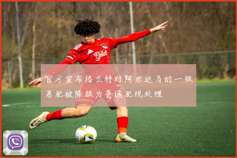 官方宣布格兰特对阿尔达马的一级恶犯被降级为普通犯规处理