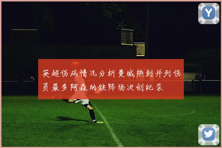 英超伤病情况分析曼城热刺并列伤员最多阿森纳缺阵场次创纪录