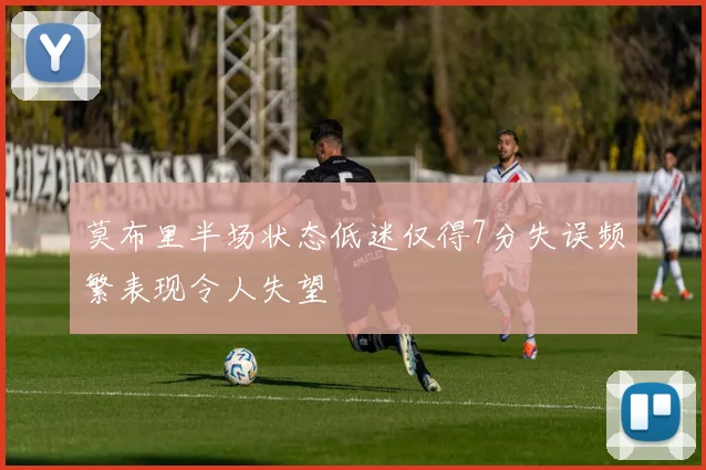 莫布里半场状态低迷仅得7分失误频繁表现令人失望