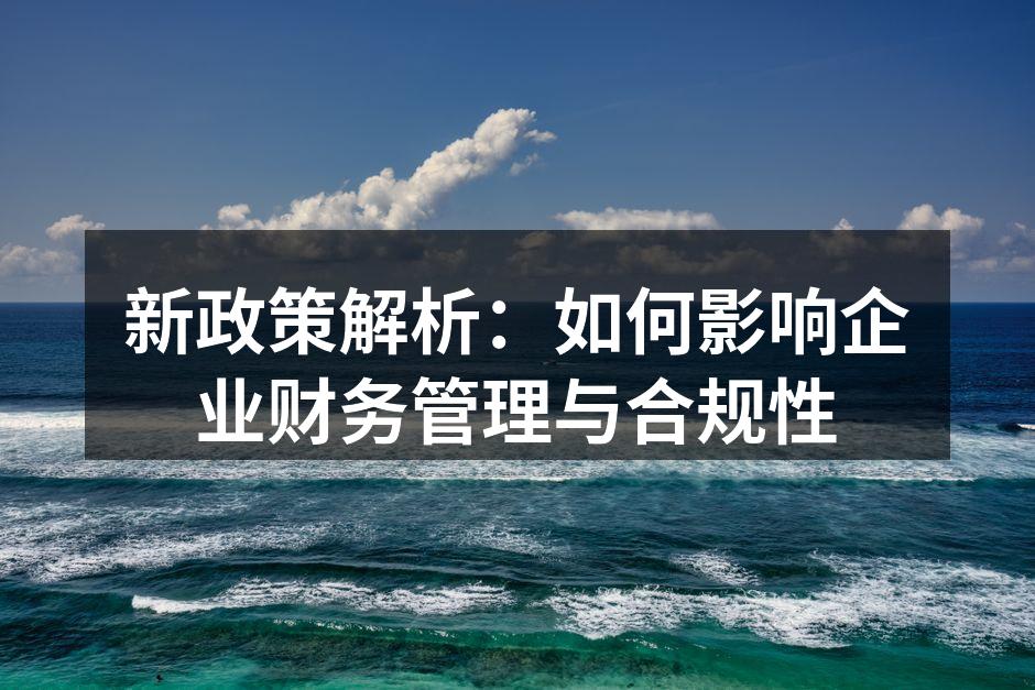 新政策解析：如何影响企业财务管理与合规性